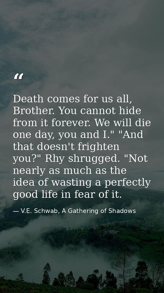 Death comes for us all, Brother. You cannot hide from it forever. We will die one day, you and I." "And that doesn't fri — V.E. Schwab, A Gathering of Shadows