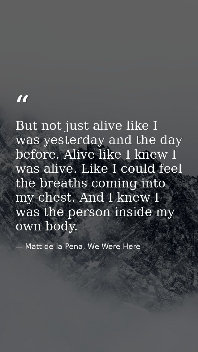 But not just alive like I was yesterday and the day before. Alive like I knew I was alive. Like I could feel the breaths — Matt de la Pena, We Were Here
