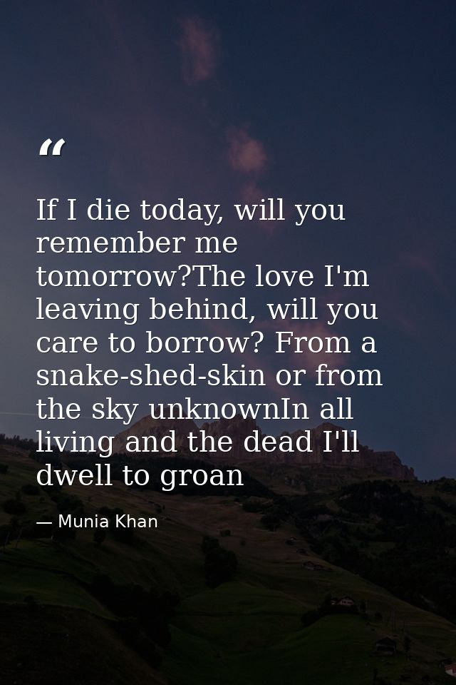 If I die today, will you remember me tomorrow?The love I'm leaving behind, will you care to borrow? From a snake-shed-sk — Munia Khan