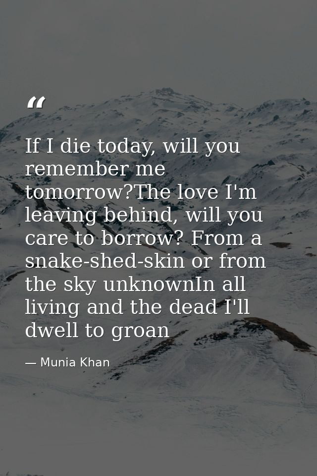 If I die today, will you remember me tomorrow?The love I'm leaving behind, will you care to borrow? From a snake-shed-sk — Munia Khan