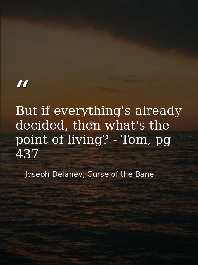 But if everything's already decided, then what's the point of living? - Tom, pg 437 — Joseph Delaney, Curse of the Bane