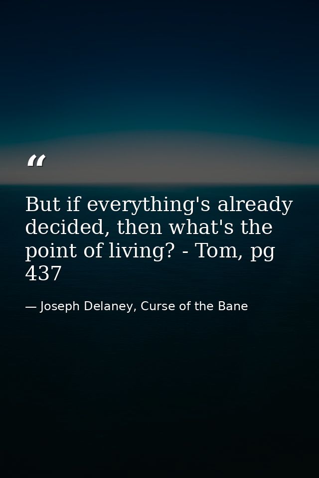 But if everything's already decided, then what's the point of living? - Tom, pg 437 — Joseph Delaney, Curse of the Bane