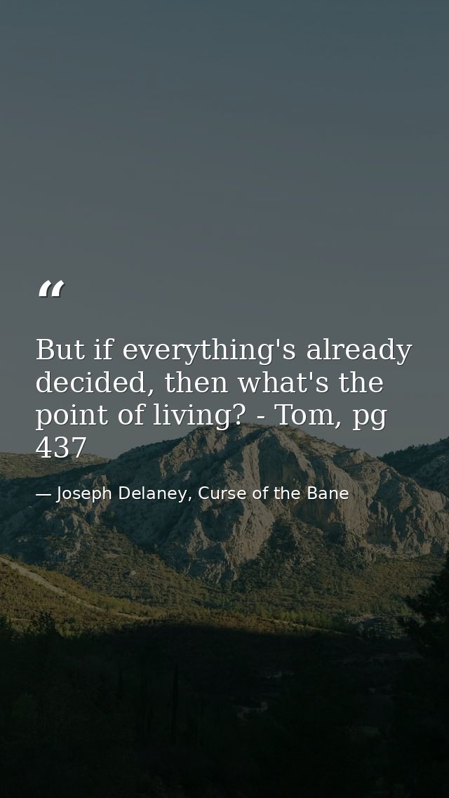 But if everything's already decided, then what's the point of living? - Tom, pg 437 — Joseph Delaney, Curse of the Bane