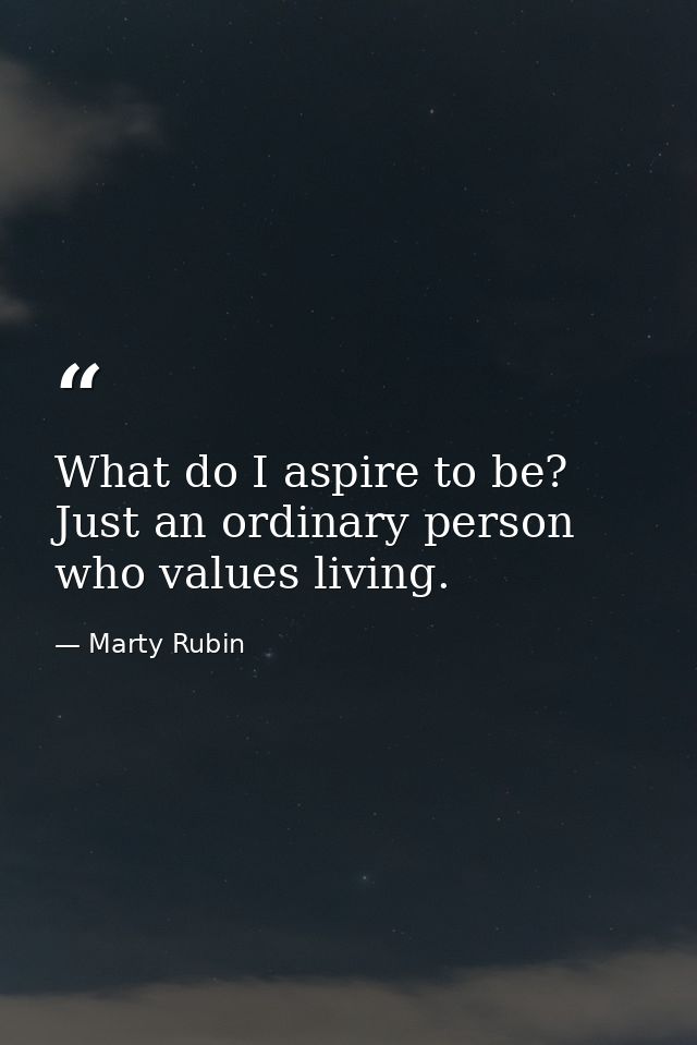What do I aspire to be? Just an ordinary person who values living. — Marty Rubin