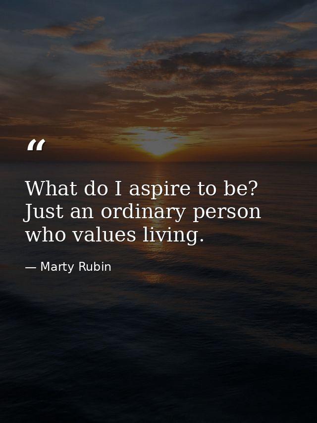 What do I aspire to be? Just an ordinary person who values living. — Marty Rubin