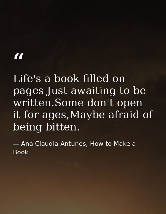 Life's a book filled on pages Just awaiting to be written.Some don't open it for ages,Maybe afraid of being bitten. — Ana Claudia Antunes, How to Make a Book