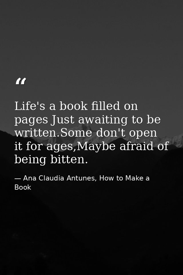 Life's a book filled on pages Just awaiting to be written.Some don't open it for ages,Maybe afraid of being bitten. — Ana Claudia Antunes, How to Make a Book
