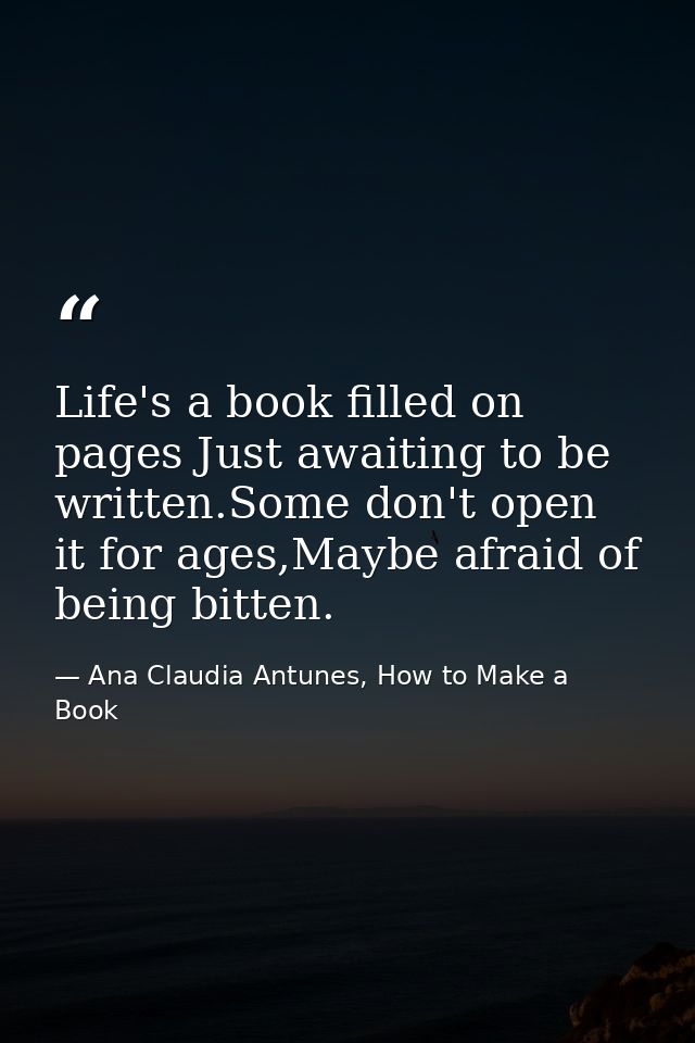 Life's a book filled on pages Just awaiting to be written.Some don't open it for ages,Maybe afraid of being bitten. — Ana Claudia Antunes, How to Make a Book