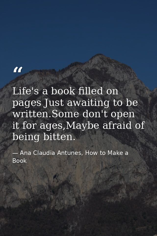 Life's a book filled on pages Just awaiting to be written.Some don't open it for ages,Maybe afraid of being bitten. — Ana Claudia Antunes, How to Make a Book