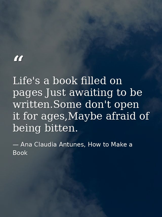Life's a book filled on pages Just awaiting to be written.Some don't open it for ages,Maybe afraid of being bitten. — Ana Claudia Antunes, How to Make a Book