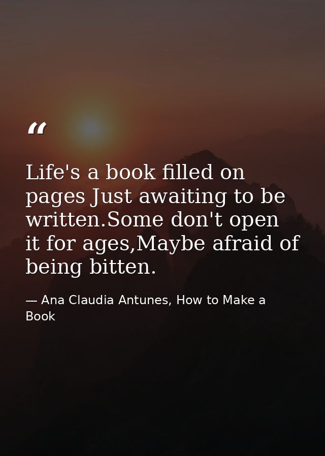 Life's a book filled on pages Just awaiting to be written.Some don't open it for ages,Maybe afraid of being bitten. — Ana Claudia Antunes, How to Make a Book