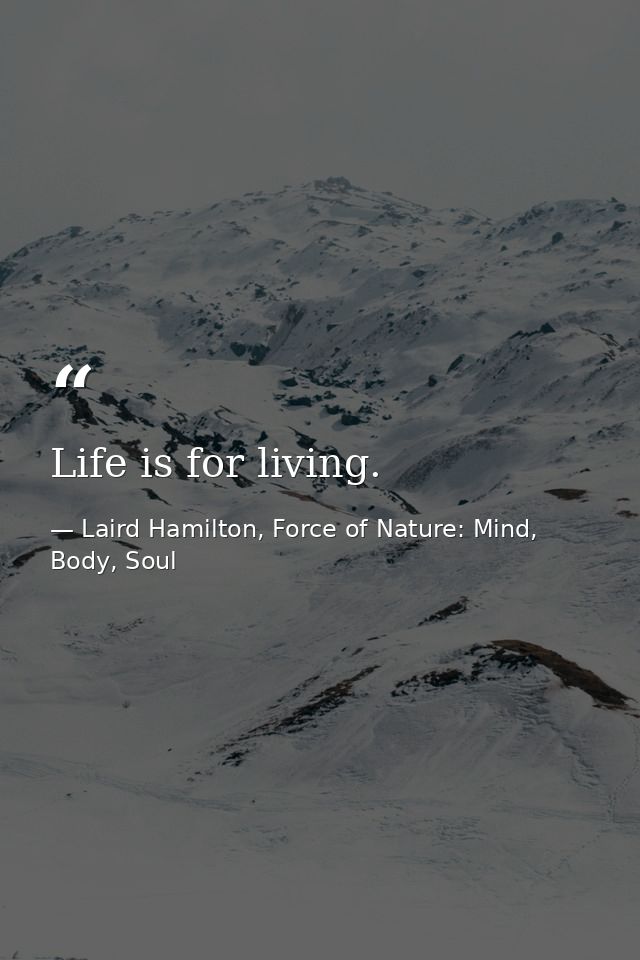 Life is for living. — Laird Hamilton, Force of Nature: Mind, Body, Soul
