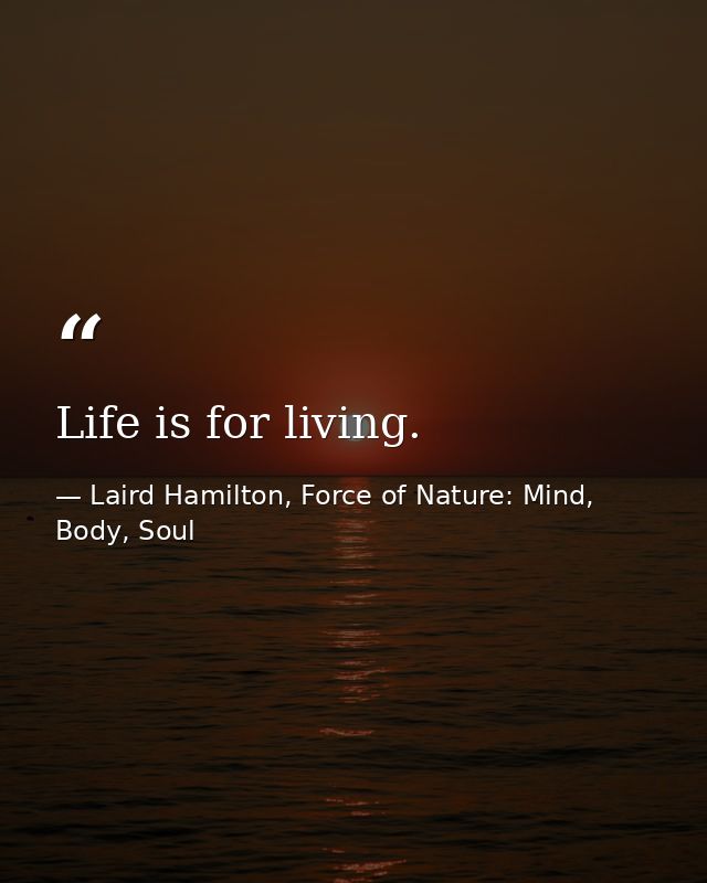 Life is for living. — Laird Hamilton, Force of Nature: Mind, Body, Soul