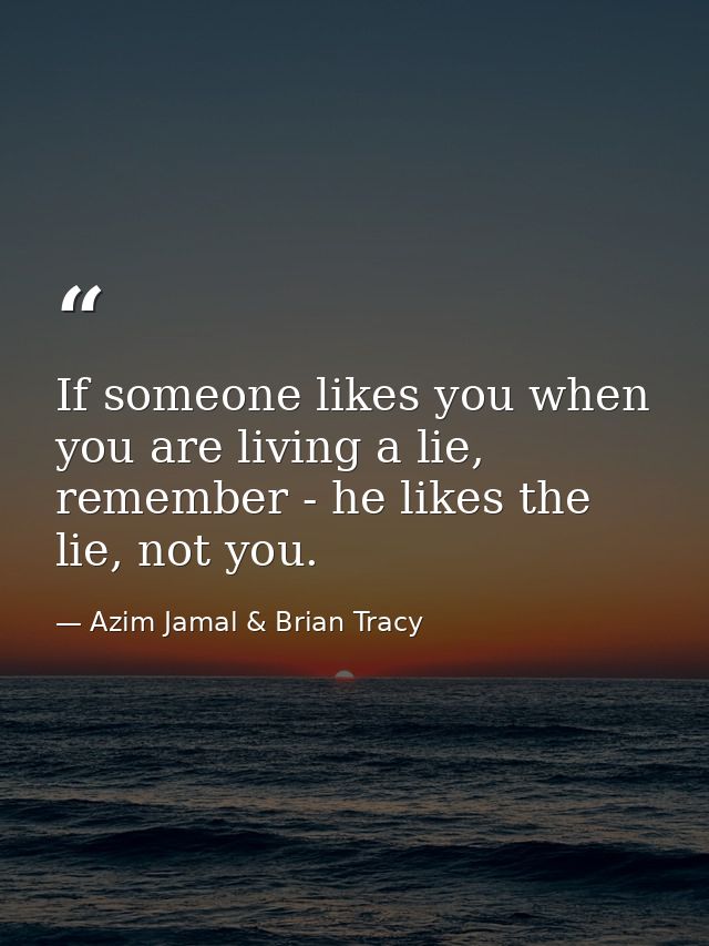 If someone likes you when you are living a lie, remember - he likes the lie, not you. — Azim Jamal & Brian Tracy