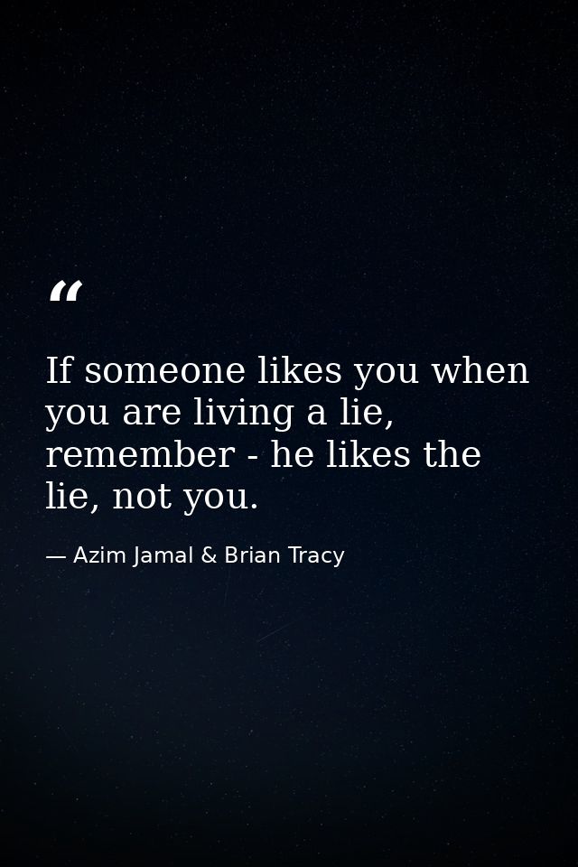 If someone likes you when you are living a lie, remember - he likes the lie, not you. — Azim Jamal & Brian Tracy