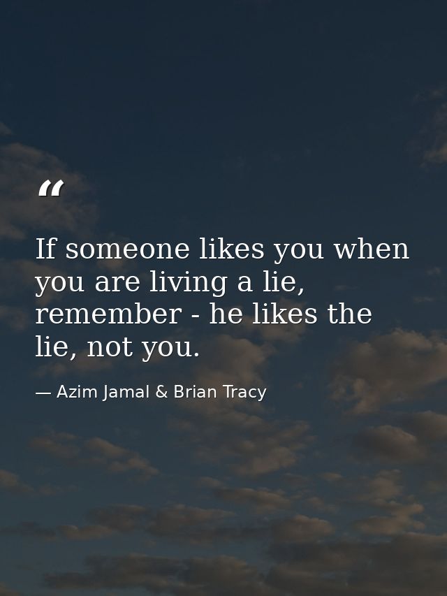 If someone likes you when you are living a lie, remember - he likes the lie, not you. — Azim Jamal & Brian Tracy