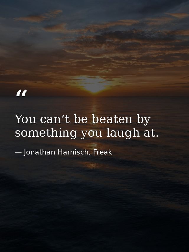You can’t be beaten by something you laugh at. — Jonathan Harnisch, Freak