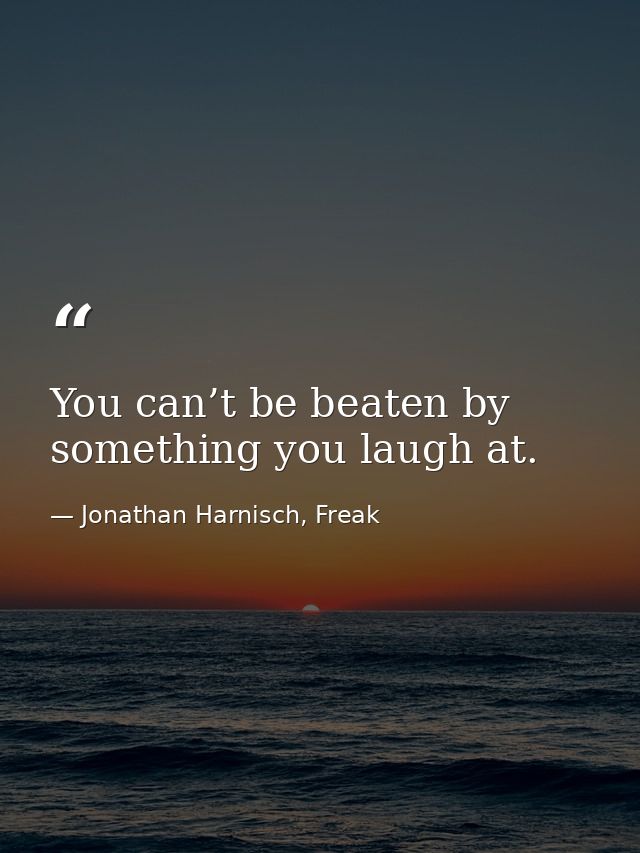 You can’t be beaten by something you laugh at. — Jonathan Harnisch, Freak
