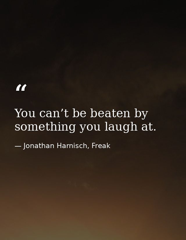 You can’t be beaten by something you laugh at. — Jonathan Harnisch, Freak