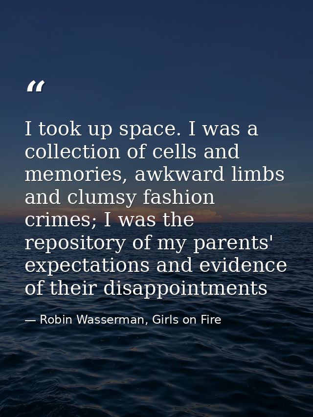 I took up space. I was a collection of cells and memories, awkward limbs and clumsy fashion crimes; I was the repository — Robin Wasserman, Girls on Fire