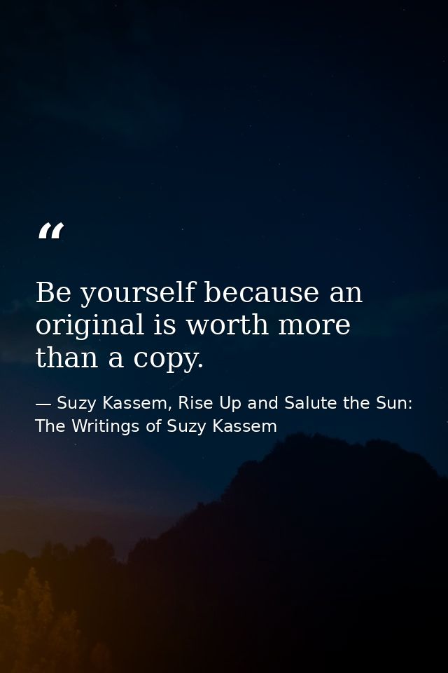 Be yourself because an original is worth more than a copy. — Suzy Kassem, Rise Up and Salute the Sun: The Writings of Suzy Kassem