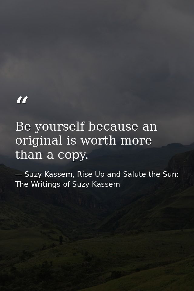 Be yourself because an original is worth more than a copy. — Suzy Kassem, Rise Up and Salute the Sun: The Writings of Suzy Kassem