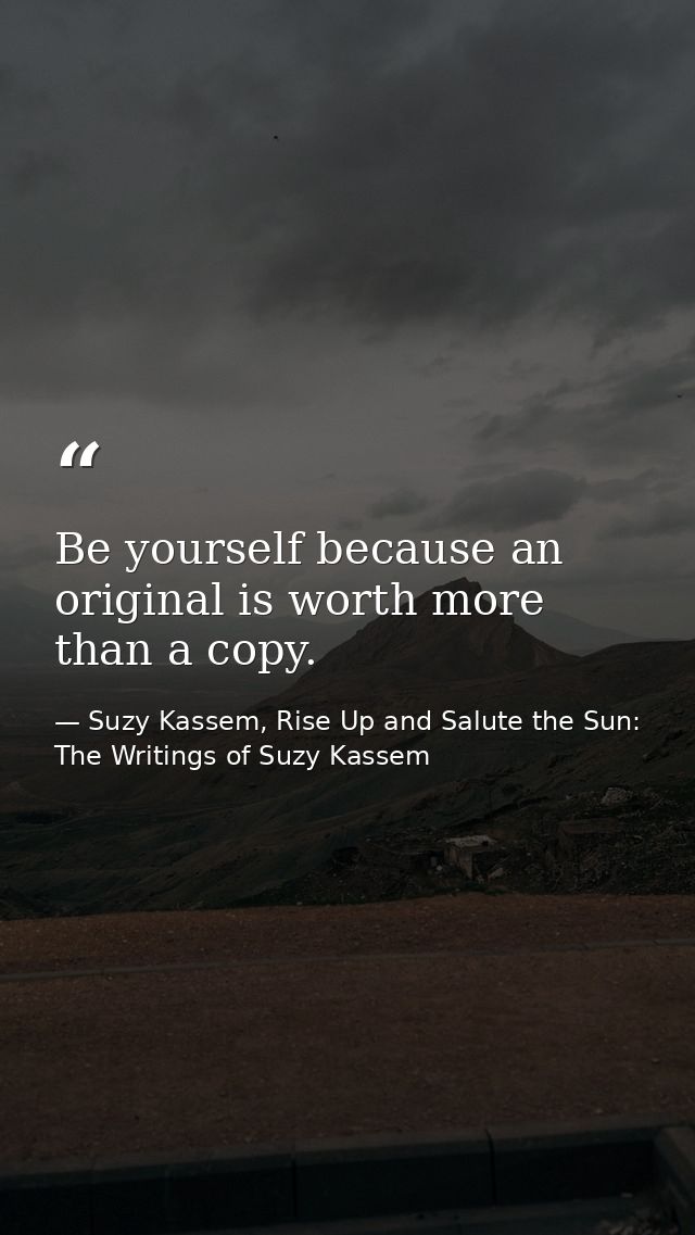 Be yourself because an original is worth more than a copy. — Suzy Kassem, Rise Up and Salute the Sun: The Writings of Suzy Kassem