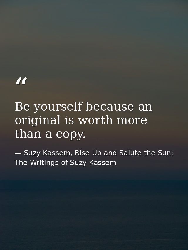 Be yourself because an original is worth more than a copy. — Suzy Kassem, Rise Up and Salute the Sun: The Writings of Suzy Kassem