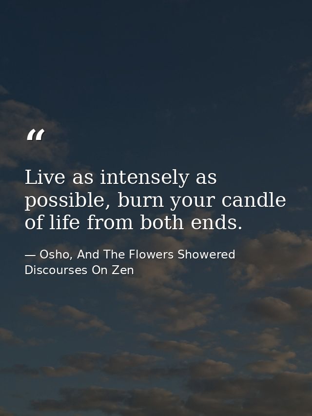 Live as intensely as possible, burn your candle of life from both ends. — Osho, And The Flowers Showered Discourses On Zen