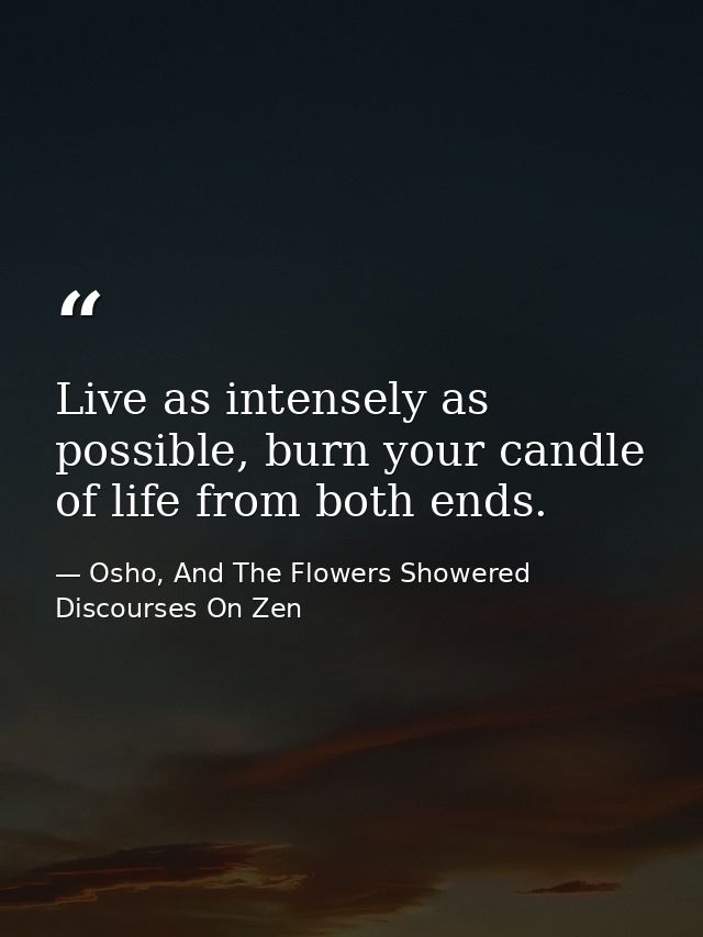 Live as intensely as possible, burn your candle of life from both ends. — Osho, And The Flowers Showered Discourses On Zen