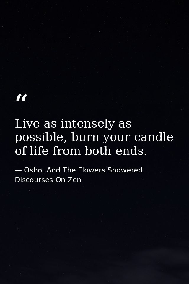 Live as intensely as possible, burn your candle of life from both ends. — Osho, And The Flowers Showered Discourses On Zen