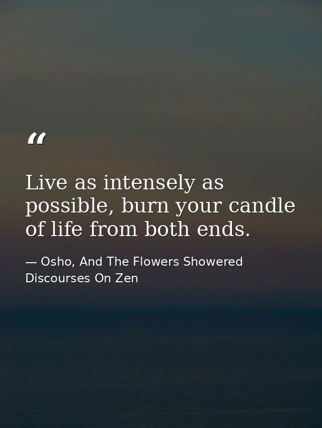 Live as intensely as possible, burn your candle of life from both ends. — Osho, And The Flowers Showered Discourses On Zen