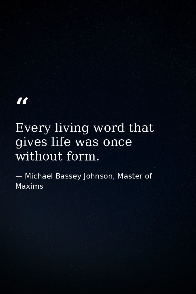 Every living word that gives life was once without form. — Michael Bassey Johnson, Master of Maxims