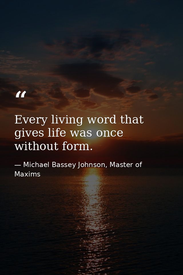 Every living word that gives life was once without form. — Michael Bassey Johnson, Master of Maxims
