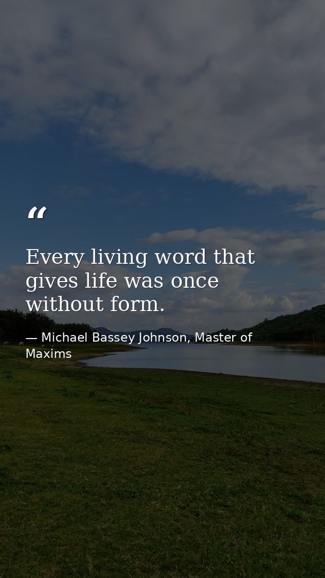 Every living word that gives life was once without form. — Michael Bassey Johnson, Master of Maxims