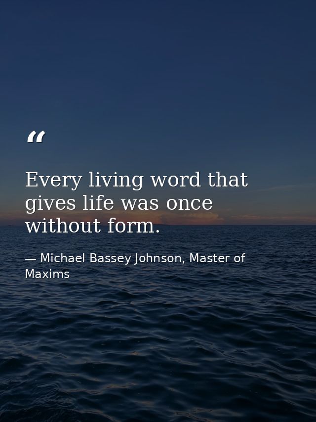 Every living word that gives life was once without form. — Michael Bassey Johnson, Master of Maxims