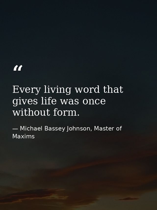 Every living word that gives life was once without form. — Michael Bassey Johnson, Master of Maxims