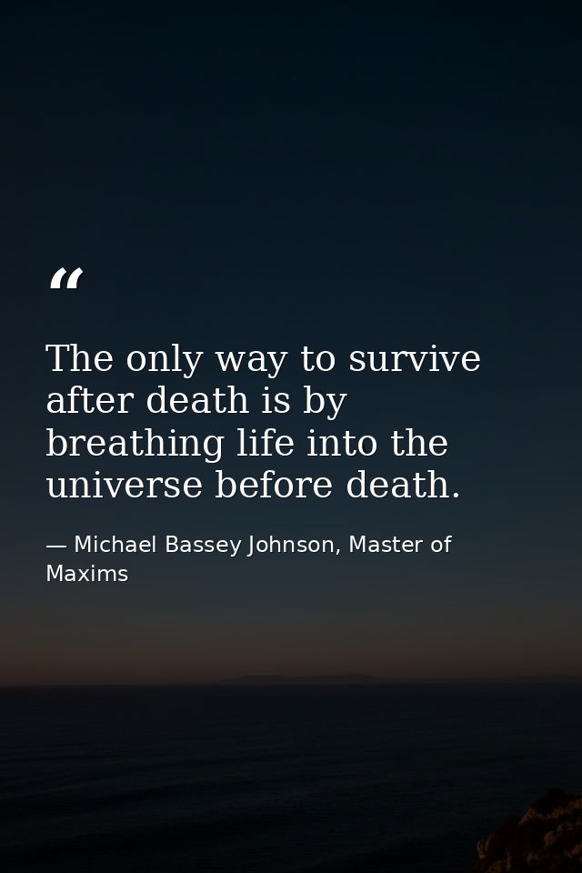 The only way to survive after death is by breathing life into the universe before death. — Michael Bassey Johnson, Master of Maxims