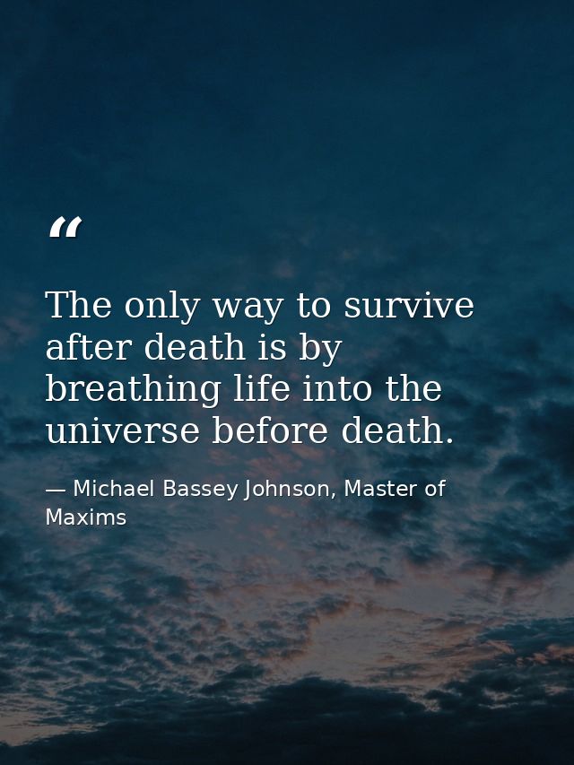 The only way to survive after death is by breathing life into the universe before death. — Michael Bassey Johnson, Master of Maxims