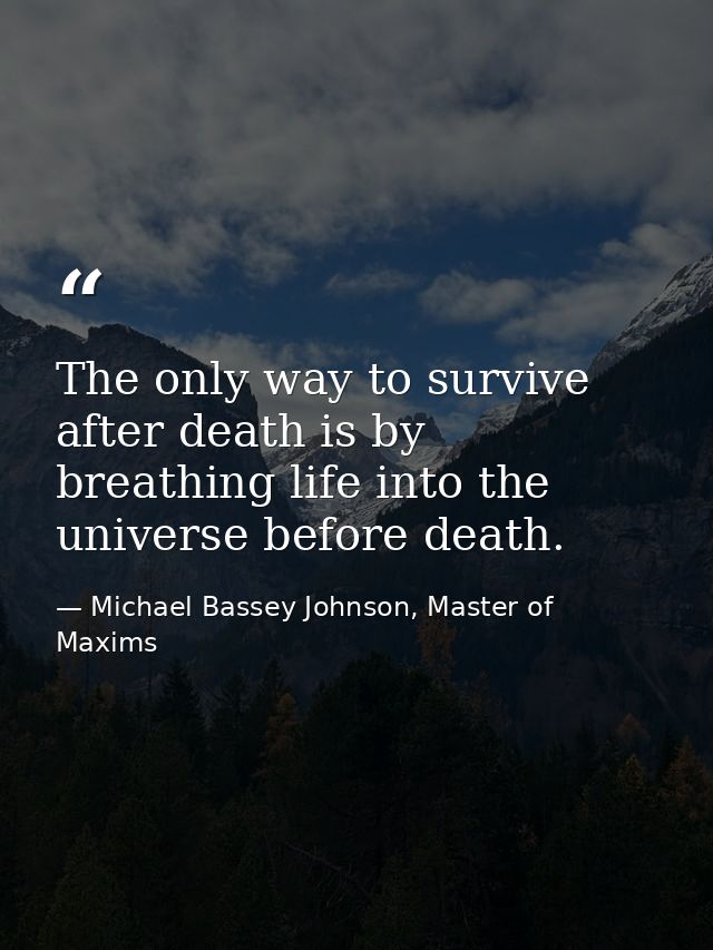 The only way to survive after death is by breathing life into the universe before death. — Michael Bassey Johnson, Master of Maxims