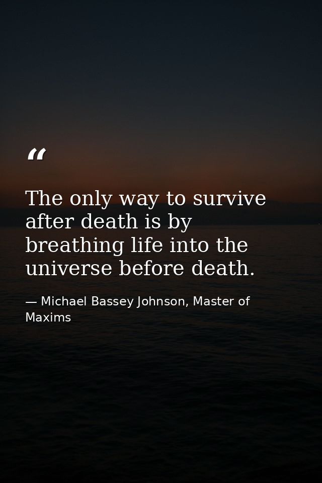 The only way to survive after death is by breathing life into the universe before death. — Michael Bassey Johnson, Master of Maxims