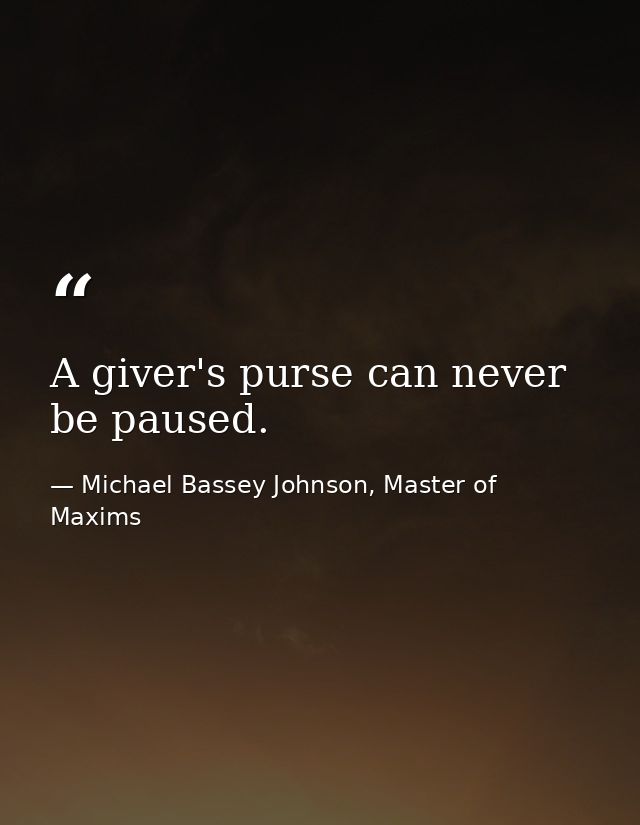 A giver's purse can never be paused. — Michael Bassey Johnson, Master of Maxims