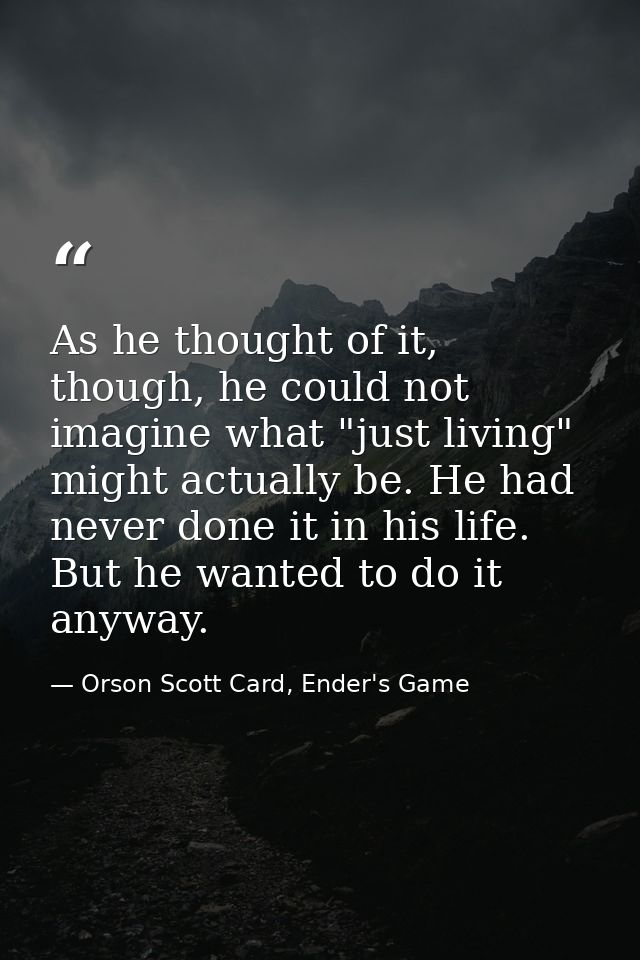 As he thought of it, though, he could not imagine what "just living" might actually be. He had never done it in his life — Orson Scott Card, Ender's Game