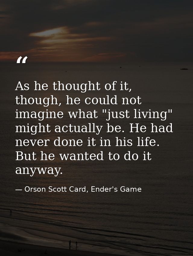 As he thought of it, though, he could not imagine what "just living" might actually be. He had never done it in his life — Orson Scott Card, Ender's Game
