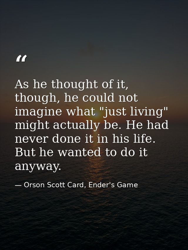 As he thought of it, though, he could not imagine what "just living" might actually be. He had never done it in his life — Orson Scott Card, Ender's Game