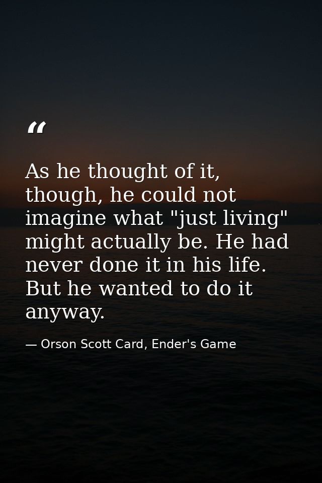 As he thought of it, though, he could not imagine what "just living" might actually be. He had never done it in his life — Orson Scott Card, Ender's Game