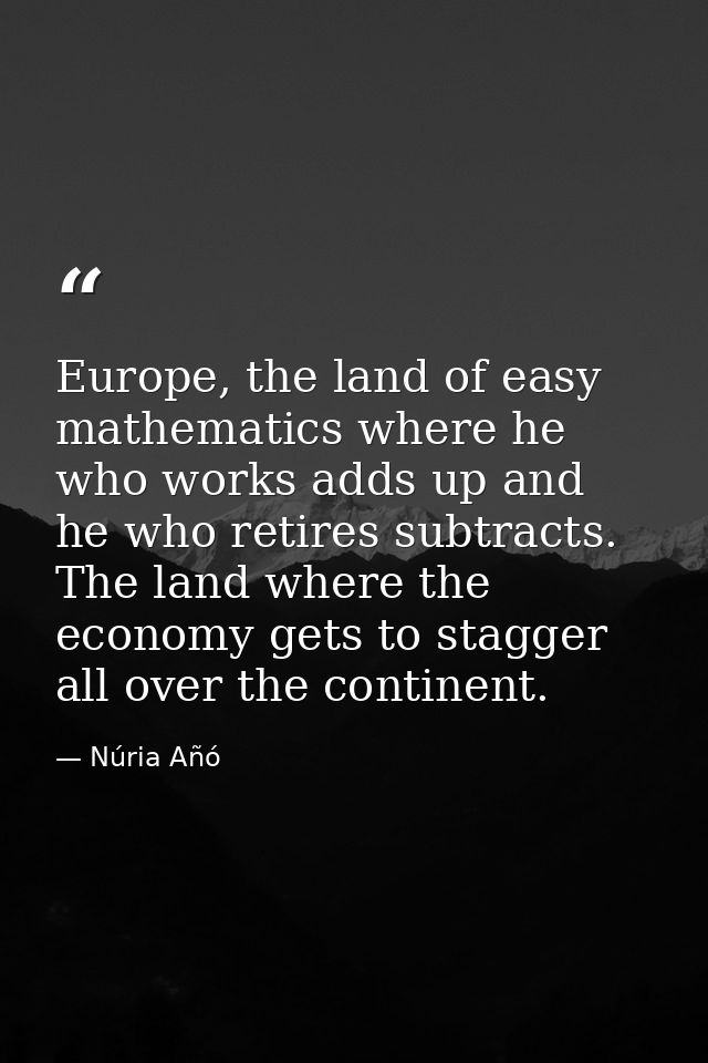 Europe, the land of easy mathematics where he who works adds up and he who retires subtracts. The land where the economy — Núria Añó