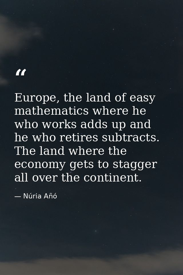 Europe, the land of easy mathematics where he who works adds up and he who retires subtracts. The land where the economy — Núria Añó