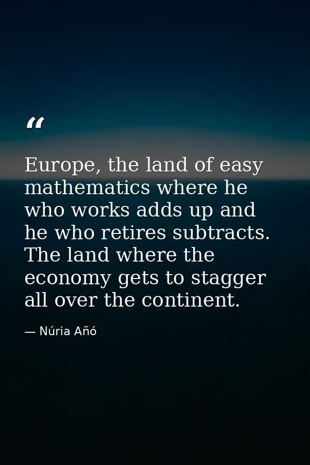 Europe, the land of easy mathematics where he who works adds up and he who retires subtracts. The land where the economy — Núria Añó