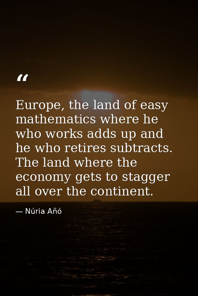 Europe, the land of easy mathematics where he who works adds up and he who retires subtracts. The land where the economy — Núria Añó